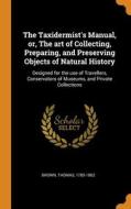 The Taxidermist's Manual, Or, The Art Of Collecting, Preparing, And Preserving Objects Of Natural History di Brown Thomas 1785-1862 edito da Franklin Classics