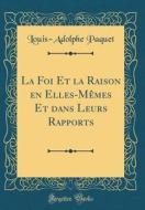 La Foi Et La Raison En Elles-Memes Et Dans Leurs Rapports (Classic Reprint) di Louis-Adolphe Paquet edito da Forgotten Books