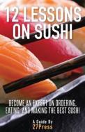 12 Lessons on Sushi: Become an Expert on Ordering, Eating, and Making the Best Sushi di 27press edito da 27press