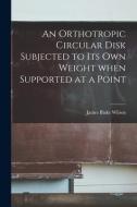 An Orthotropic Circular Disk Subjected to Its Own Weight When Supported at a Point di James Blake Wilson edito da LIGHTNING SOURCE INC