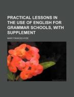 Practical Lessons in the Use of English for Grammar Schools, with Supplement di Mary Frances Hyde edito da Rarebooksclub.com