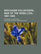 Wisconsin Volunteers, War of the Rebellion, 1861-1865; Arranged Alphabetically di Wisconsin Adjutant Office edito da Rarebooksclub.com