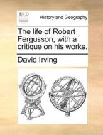 The life of Robert Fergusson, with a critique on his works. di David Irving edito da Gale ECCO, Print Editions