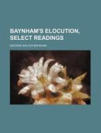 Baynham's Elocution, Select Readings di George Walter Baynham edito da General Books Llc