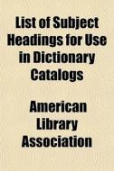 List Of Subject Headings For Use In Dict di America Association edito da General Books
