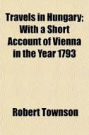 Travels In Hungary; With A Short Account di Robert Townson edito da General Books