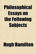 Philosophical Essays On The Following Su di Hugh Hamilton edito da General Books