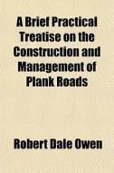 A Brief Practical Treatise On The Construction And Management Of Plank Roads di Robert Dale Owen edito da General Books Llc