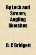 By Loch And Stream; Angling Sketches di R. C. Bridgett edito da General Books