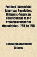 Political Ideas Of The American Revolution, Britannic-american Contributions To The Problem Of Imperial Organization, 1765-to 1775 di Randolph Greenfield Adams edito da General Books Llc