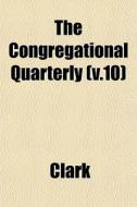 The Congregational Quarterly V.10 di Clark edito da General Books