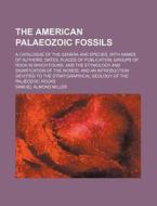 The American Palaeozoic Fossils; A Catalogue of the Genera and Species, with Names of Authors, Dates, Places of Publication, Groups of Rock in Which F di Samuel Almond Miller edito da Rarebooksclub.com