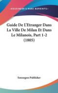 Guide de L'Etranger Dans La Ville de Milan Et Dans Le Milanois, Part 1-2 (1805) di Publisher Sonzogno Publisher, Sonzogno Publisher edito da Kessinger Publishing