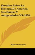 Estudios Sobre La Historia de America, Sus Ruinas y Antiguedades V3 (1876) di Manuel Larrainzar edito da Kessinger Publishing