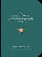 The Librarian's Manual: A Treatise on Bibliography, Comprising a Select and Descriptive List of Bibliographical Works (1858) di Reuben Aldridge Guild edito da Kessinger Publishing