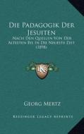 Die Padagogik Der Jesuiten: Nach Den Quellen Von Der Altesten Bis in Die Neueste Zeit (1898) di Georg Mertz edito da Kessinger Publishing
