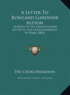 A   Letter to Rowland Gardiner Alston a Letter to Rowland Gardiner Alston: In Reply to His Expostulatory Letter to the Churchwardens Ofin Reply to His di The Churchwardens edito da Kessinger Publishing