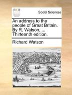 An Address To The People Of Great Britain. By R. Watson, ... Thirteenth Edition. di Richard Watson edito da Gale Ecco, Print Editions