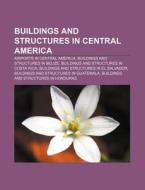Buildings And Structures In Central Amer di Source Wikipedia edito da Books LLC, Wiki Series