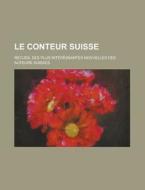 Le Conteur Suisse; Recueil Des Plus Interessantes Nouvelles Des Auteurs Suisses di U S Government, Anonymous edito da Rarebooksclub.com