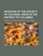 Register of the Society of Colonial Wars in the District of Columbia di Society Of Colonial Columbia edito da Rarebooksclub.com