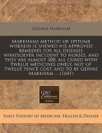 Markhams Method Or Epitome Wherein Is Shewed His Approved Remedies For All Diseases Whatsoever Incident To Horses, And They Are Almost 300, All Cured di Gervase Markham edito da Eebo Editions, Proquest