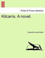 Kilcarra. A novel, vol. I di Alexander Innes Shand edito da British Library, Historical Print Editions