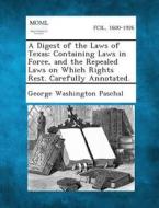 A Digest of the Laws of Texas: Containing Laws in Force, and the Repealed Laws on Which Rights Rest. Carefully Annotated. di George Washington Paschal edito da Gale, Making of Modern Law