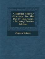 A Manual Hebrew Grammar for the Use of Beginners - Primary Source Edition di James Seixas edito da Nabu Press