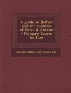 A Guide to Belfast and the Counties of Down & Antrim - Primary Source Edition edito da Nabu Press