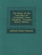 The Story of the Last Days of Jerusalem, from Josephus - Primary Source Edition di Alfred John Church edito da Nabu Press