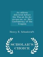 An Address Delivered Before The Was-ah Ho-de-no-son-ne, Or, New Confederacy Of The Iroquois - Scholar's Choice Edition di Henry R Schoolcraft edito da Scholar's Choice