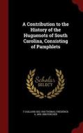 A Contribution To The History Of The Huguenots Of South Carolina, Consisting Of Pamphlets di T Gaillard 1832-1903 Thomas, Frederick a 1809-1888 Porcher edito da Andesite Press