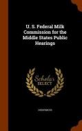 U. S. Federal Milk Commission For The Middle States Public Hearings di Anonymous edito da Arkose Press