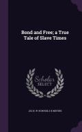 Bond And Free; A True Tale Of Slave Times di Jas H W Howard, E K Meyers edito da Palala Press