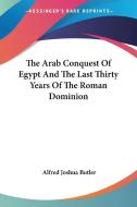 The Arab Conquest of Egypt and the Last Thirty Years of the Roman Dominion di Alfred Joshua Butler edito da Kessinger Publishing