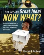 I\'ve Got This Great Idea! Now What? Ten Easy-to-follow Steps To Evaluate, Patent, Trademark, And License Your Exciting New Invention di Charles B McGough edito da Outskirts Press