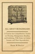 All about Budgerigars - A Concise But Comprehensive Treatise on Housing, Management, Breeding and Exhibiting, with Notes di Frank W. Pratley edito da Orth Press