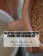 Gluten-Free Baking with from the Ground Up di Matt Tucker, Abby Knapp edito da Createspace