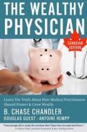 The Wealthy Physician - Canadian Edition: Learn the Truth about How Medical Practitioners Should Protect & Grow Wealth di B. Chase Chandler edito da Createspace Independent Publishing Platform