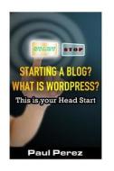 Starting a Blog? What Is Wordpress?: This Is Your Head Start di Paul Perez edito da Createspace