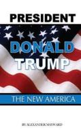 President Donald Trump: The New America di Alexander Mayword edito da Createspace