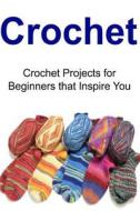 Crochet: Crochet Projects for Beginners That Inspire You: Crochet, Crochet for Beginners, How to Crochet, Crochet Patterns, Cro di Amy Grivan edito da Createspace