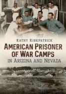 American Prisoner of War Camps in Arizona and Nevada di Kathy Kirkpatrick edito da AMER THROUGH TIME