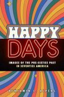 Happy Days: Images of the Pre-Sixties Past in Seventies America di Benjamin L. Alpers edito da RUTGERS UNIV PR