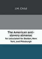 The American Anti-slavery Almanac For Calculated For Boston, New York, And Pittsburgh di J M Child edito da Book On Demand Ltd.
