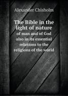 The Bible In The Light Of Nature Of Man And Of God Also In Its Essential Relations To The Religions Of The World di Alexander Chisholm edito da Book On Demand Ltd.