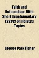 Faith And Rationalism; With Short Supplementary Essays On Related Topics di George Park Fisher edito da General Books Llc
