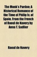 The Monk's Pardon; A Historical Romance Of The Time Of Philip Iv. Of Spain. From The French Of Raoul De Navery By Anna T. Sadlier di Raoul De Navery edito da General Books Llc