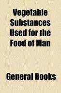 Vegetable Substances Used For The Food Of Man di Unknown Author, Books Group edito da General Books Llc